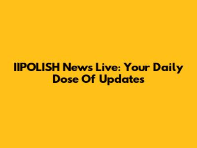 IIPOLISH News Live: Your Daily Dose Of Updates
