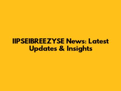 IIPSEIBREEZYSE News: Latest Updates & Insights