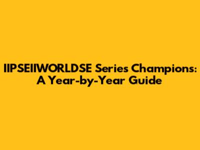 IIPSEIIWORLDSE Series Champions: A Year-by-Year Guide