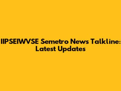 IIPSEIWVSE Semetro News Talkline: Latest Updates
