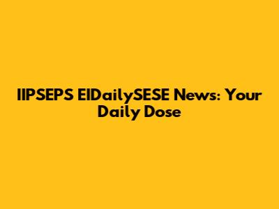 IIPSEPS EIDailySESE News: Your Daily Dose