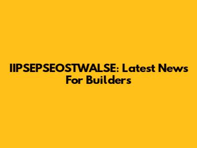 IIPSEPSEOSTWALSE: Latest News For Builders