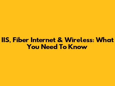 IIS, Fiber Internet & Wireless: What You Need To Know