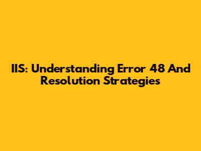 IIS: Understanding Error 48 And Resolution Strategies