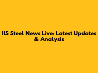 IIS Steel News Live: Latest Updates & Analysis