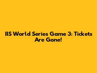 IIS World Series Game 3: Tickets Are Gone!