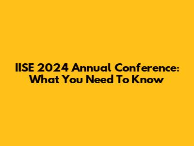 IISE 2024 Annual Conference: What You Need To Know
