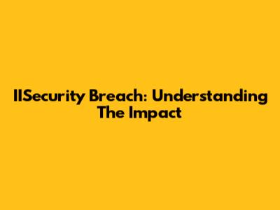 IISecurity Breach: Understanding The Impact