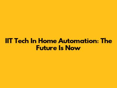 IIT Tech In Home Automation: The Future Is Now