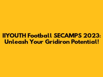 IIYOUTH Football SECAMPS 2023: Unleash Your Gridiron Potential!