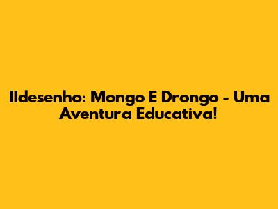 IIdesenho: Mongo E Drongo - Uma Aventura Educativa!