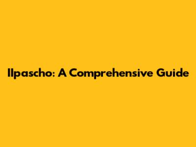 IIpascho: A Comprehensive Guide