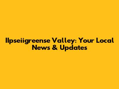 IIpseiigreense Valley: Your Local News & Updates
