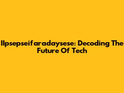 IIpsepseifaradaysese: Decoding The Future Of Tech