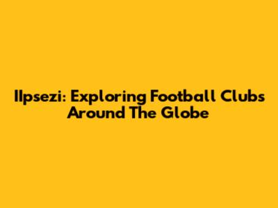 IIpsezi: Exploring Football Clubs Around The Globe