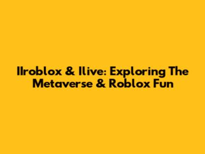 IIroblox & Ilive: Exploring The Metaverse & Roblox Fun