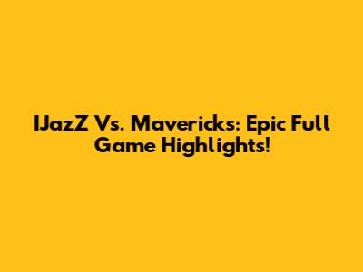 IJazZ Vs. Mavericks: Epic Full Game Highlights!