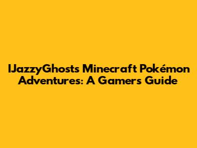 IJazzyGhost's Minecraft Pokémon Adventures: A Gamer's Guide