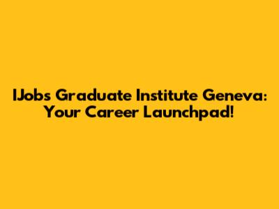 IJobs Graduate Institute Geneva: Your Career Launchpad!