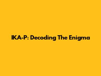 IKA-P: Decoding The Enigma