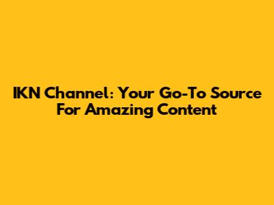 IKN Channel: Your Go-To Source For Amazing Content