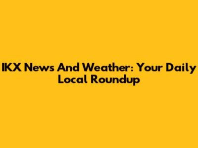 IKX News And Weather: Your Daily Local Roundup