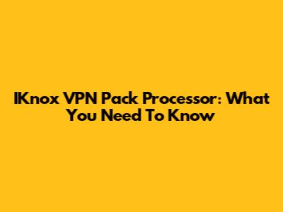 IKnox VPN Pack Processor: What You Need To Know