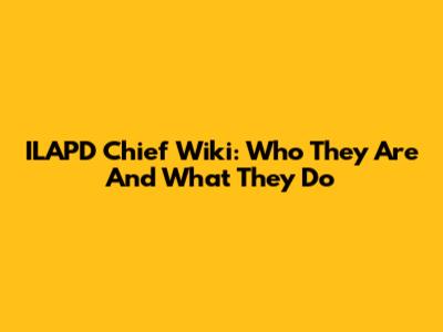 ILAPD Chief Wiki: Who They Are And What They Do