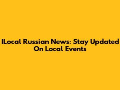 ILocal Russian News: Stay Updated On Local Events