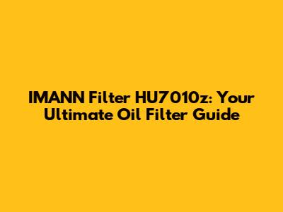 IMANN Filter HU7010z: Your Ultimate Oil Filter Guide