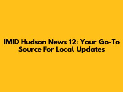 IMID Hudson News 12: Your Go-To Source For Local Updates