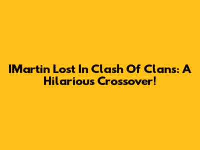 IMartin Lost In Clash Of Clans: A Hilarious Crossover!