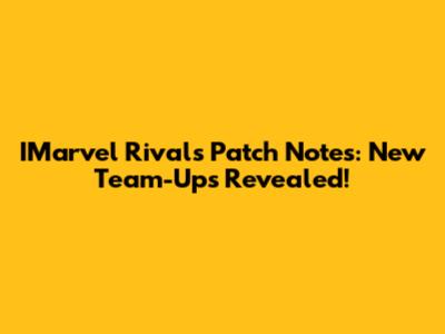 IMarvel Rivals Patch Notes: New Team-Ups Revealed!