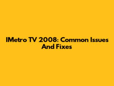 IMetro TV 2008: Common Issues And Fixes