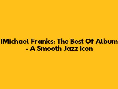 IMichael Franks: The Best Of Album - A Smooth Jazz Icon