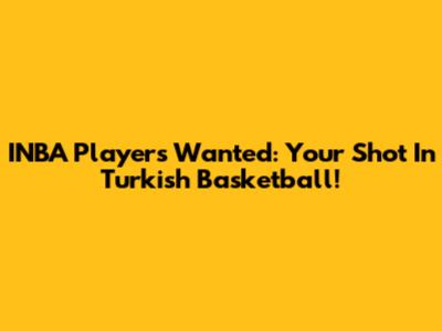 INBA Players Wanted: Your Shot In Turkish Basketball!