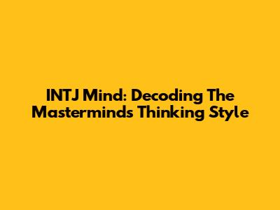INTJ Mind: Decoding The Mastermind's Thinking Style
