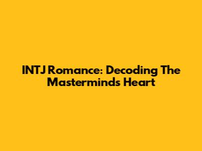 INTJ Romance: Decoding The Mastermind's Heart