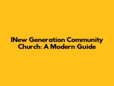 INew Generation Community Church: A Modern Guide