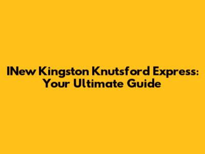 INew Kingston Knutsford Express: Your Ultimate Guide