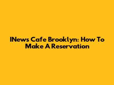 INews Cafe Brooklyn: How To Make A Reservation