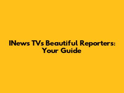 INews TV's Beautiful Reporters: Your Guide