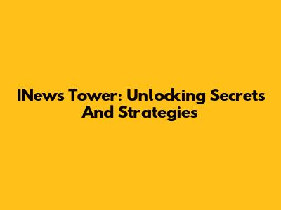 INews Tower: Unlocking Secrets And Strategies
