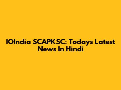 IOIndia SCAPKSC: Today's Latest News In Hindi