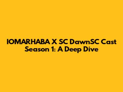 IOMARHABA X SC DawnSC Cast Season 1: A Deep Dive