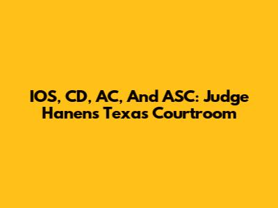 IOS, CD, AC, And ASC: Judge Hanen's Texas Courtroom