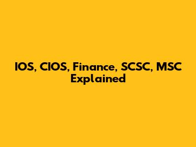 IOS, CIOS, Finance, SCSC, MSC Explained