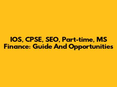 IOS, CPSE, SEO, Part-time, MS Finance: Guide And Opportunities