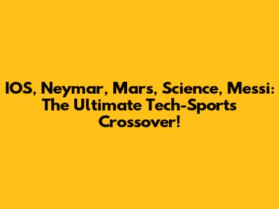 IOS, Neymar, Mars, Science, Messi: The Ultimate Tech-Sports Crossover!