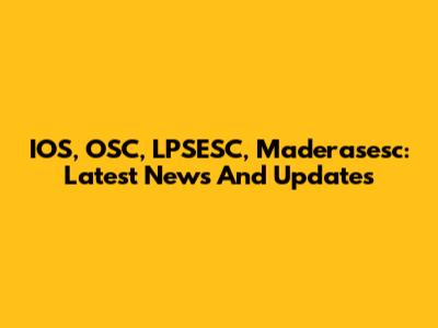 IOS, OSC, LPSESC, Maderasesc: Latest News And Updates